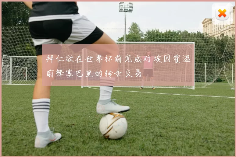 拜仁欲在世界杯前完成对埃因霍温前锋塞巴里的转会交易
