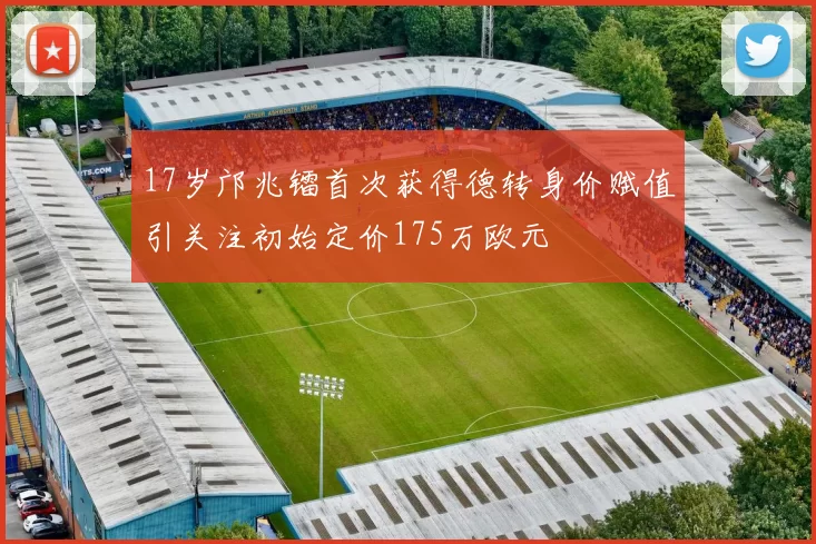 17岁邝兆镭首次获得德转身价赋值引关注初始定价175万欧元