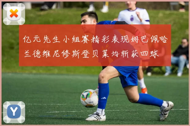 亿元先生小组赛精彩表现姆巴佩哈兰德维尼修斯登贝莱均斩获四球