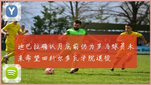 迪巴拉确认月底前仍为罗马球员未来希望回科尔多瓦学院退役