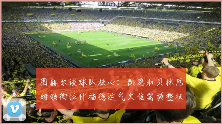 图赫尔谈球队核心：凯恩和贝林厄姆领衔拉什福德运气欠佳需调整状态