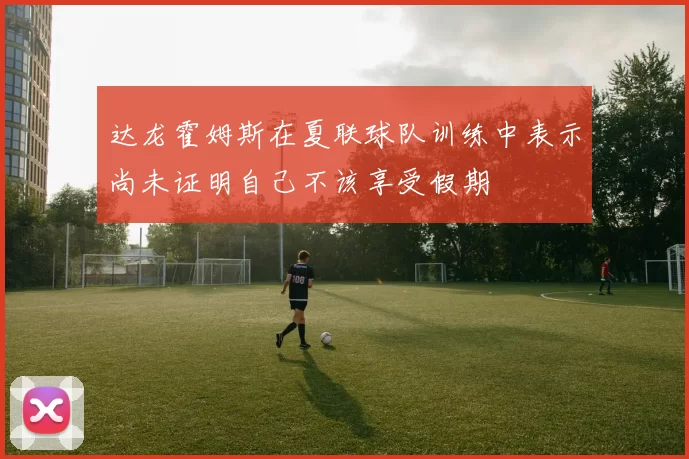 达龙霍姆斯在夏联球队训练中表示尚未证明自己不该享受假期