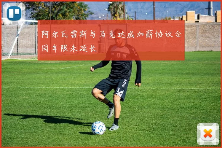 阿尔瓦雷斯与马竞达成加薪协议合同年限未延长