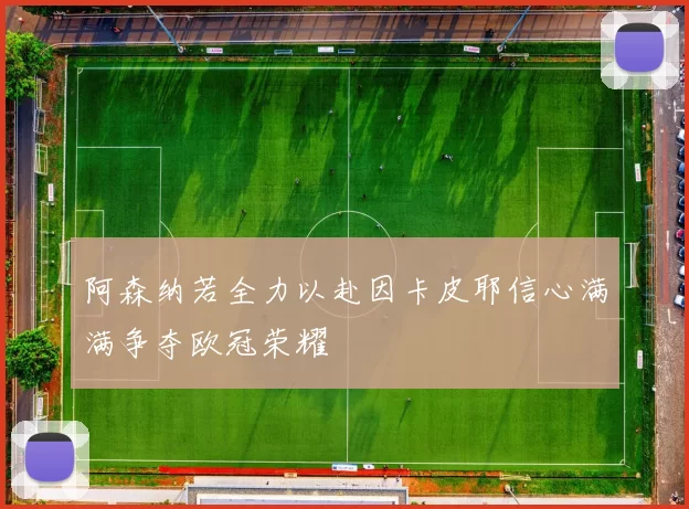 阿森纳若全力以赴因卡皮耶信心满满争夺欧冠荣耀