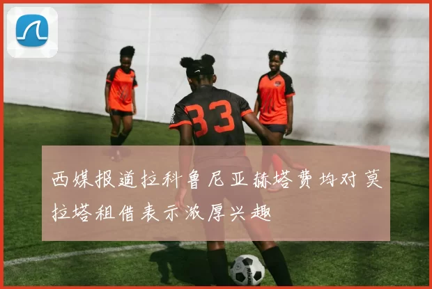 西媒报道拉科鲁尼亚赫塔费均对莫拉塔租借表示浓厚兴趣