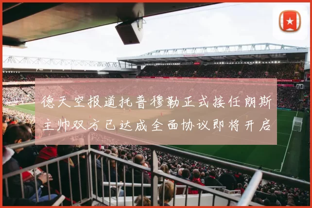 德天空报道托普穆勒正式接任朗斯主帅双方已达成全面协议即将开启新篇章