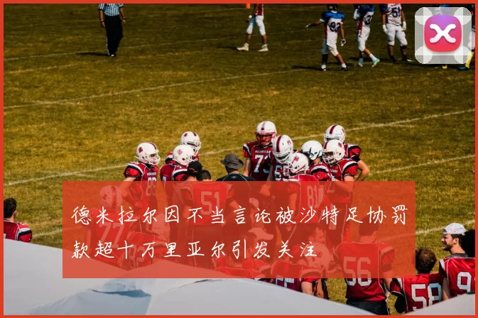 德米拉尔因不当言论被沙特足协罚款超十万里亚尔引发关注