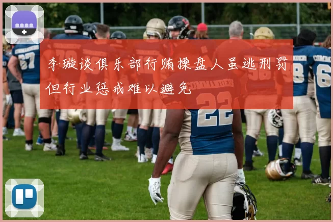 李璇谈俱乐部行贿操盘人虽逃刑罚但行业惩戒难以避免