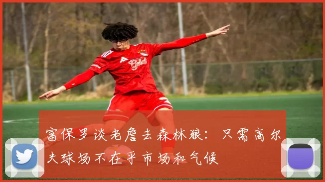 富保罗谈老詹去森林狼：只需高尔夫球场不在乎市场和气候