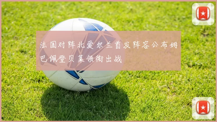 法国对阵北爱尔兰首发阵容公布姆巴佩登贝莱领衔出战
