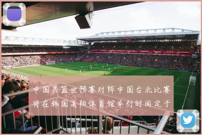 中国男篮世预赛对阵中国台北比赛将在韩国高阳体育馆举行时间定于7月6日