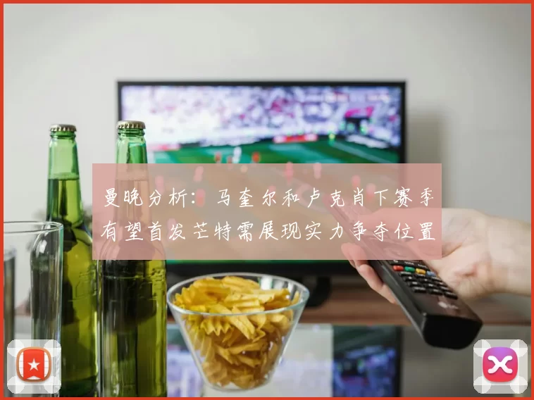 曼晚分析：马奎尔和卢克肖下赛季有望首发芒特需展现实力争夺位置