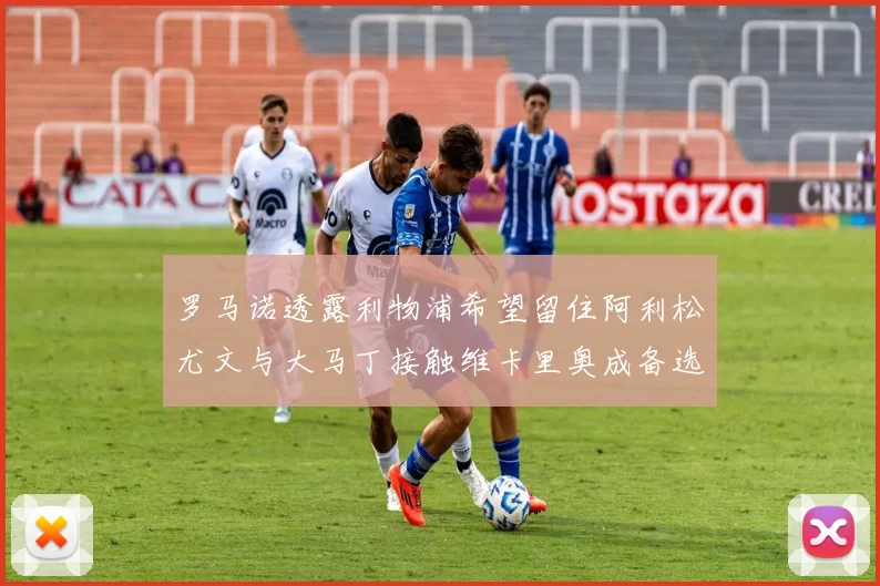 罗马诺透露利物浦希望留住阿利松尤文与大马丁接触维卡里奥成备选