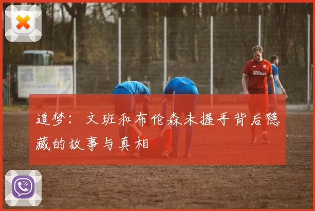 追梦：文班和布伦森未握手背后隐藏的故事与真相